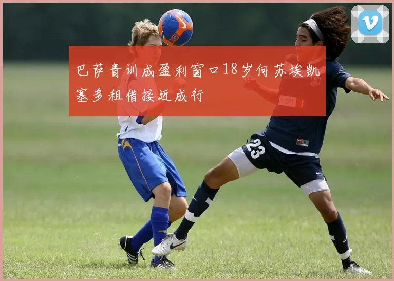 巴萨青训成盈利窗口18岁何苏埃凯塞多租借接近成行