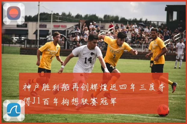 神户胜利船再创辉煌近四年三度夺得J1百年构想联赛冠军