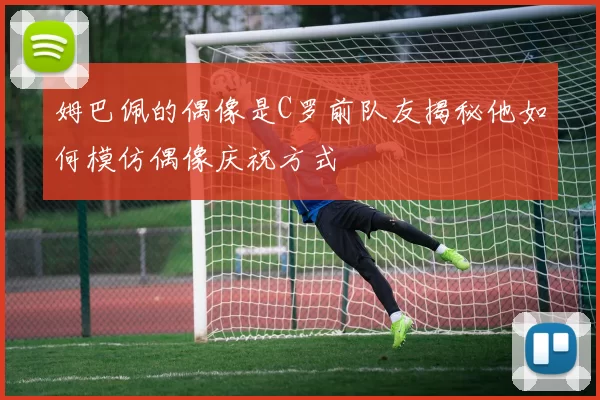 姆巴佩的偶像是C罗前队友揭秘他如何模仿偶像庆祝方式