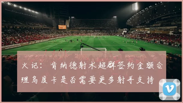火记：肯纳德射术超群签约金额合理乌度卡是否需要更多射手支持