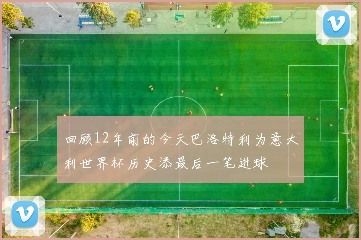 回顾12年前的今天巴洛特利为意大利世界杯历史添最后一笔进球