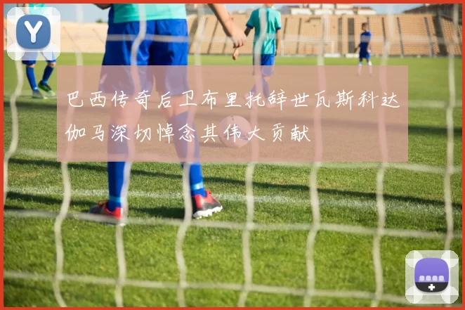 巴西传奇后卫布里托辞世瓦斯科达伽马深切悼念其伟大贡献