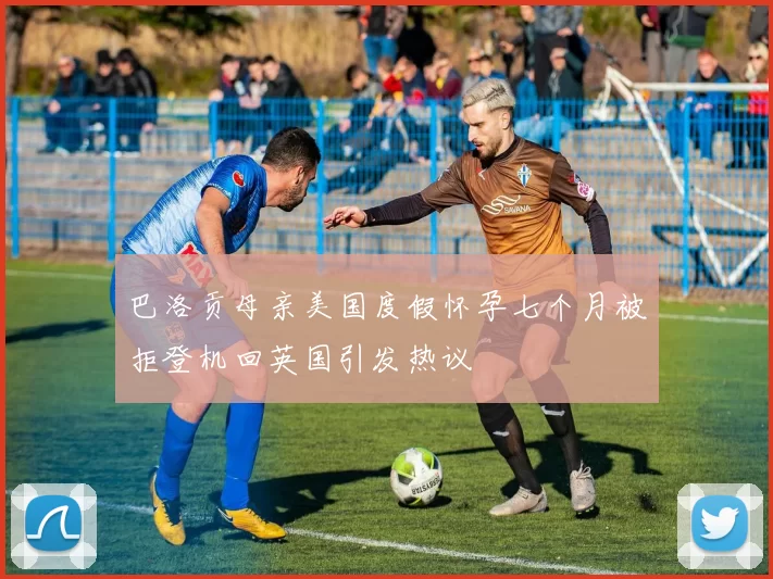 巴洛贡母亲美国度假怀孕七个月被拒登机回英国引发热议