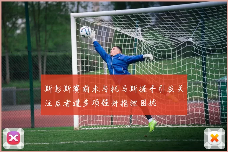 斯彭斯赛前未与托马斯握手引发关注后者遭多项强奸指控困扰