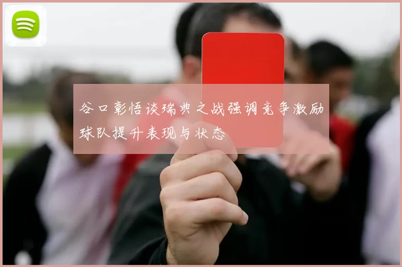 谷口彰悟谈瑞典之战强调竞争激励球队提升表现与状态