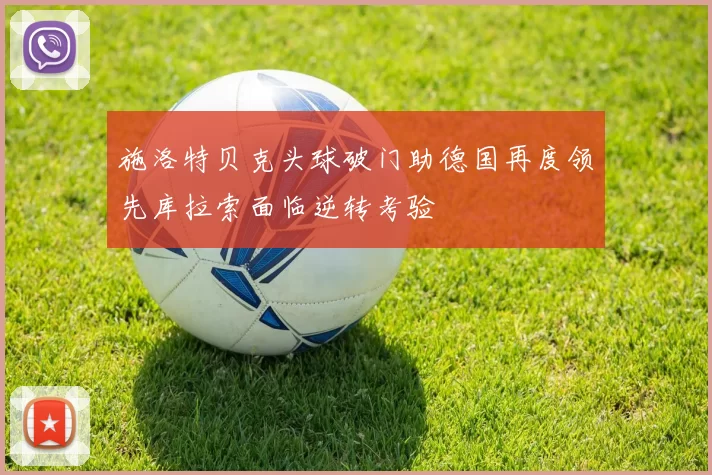 施洛特贝克头球破门助德国再度领先库拉索面临逆转考验