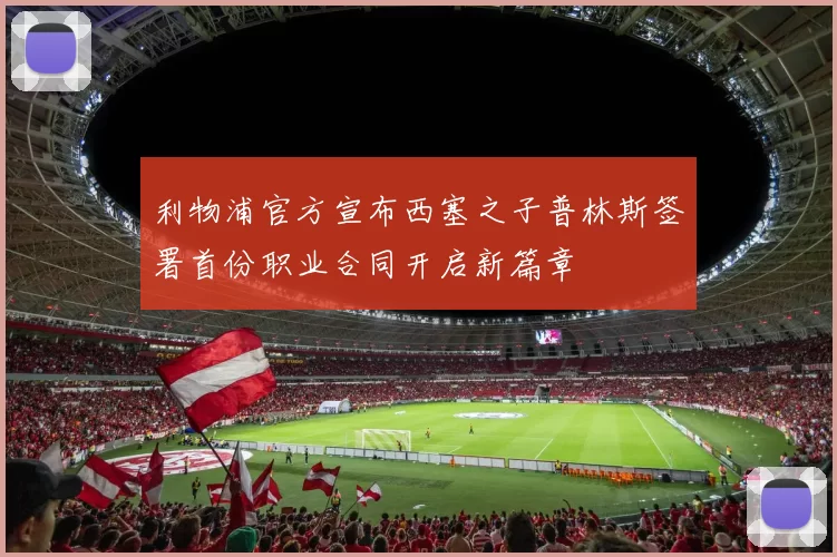 利物浦官方宣布西塞之子普林斯签署首份职业合同开启新篇章