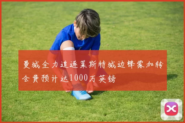 曼城全力追逐莱斯特城边锋蒙加转会费预计达1000万英镑