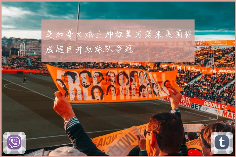 芝加哥火焰主帅称莱万若来美国将成超巨并助球队争冠