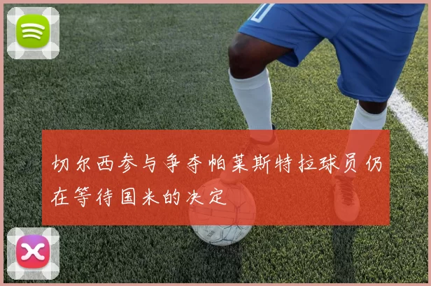 切尔西参与争夺帕莱斯特拉球员仍在等待国米的决定