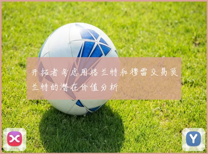 开拓者考虑用格兰特和穆雷交易莫兰特的潜在价值分析