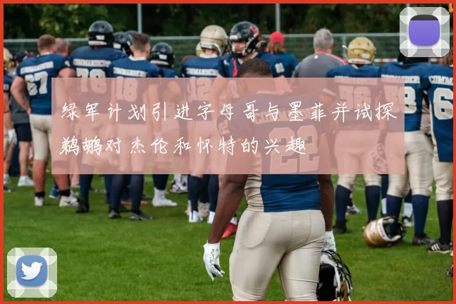 绿军计划引进字母哥与墨菲并试探鹈鹕对杰伦和怀特的兴趣